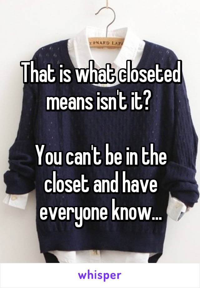 That is what closeted means isn't it? 

You can't be in the closet and have everyone know...