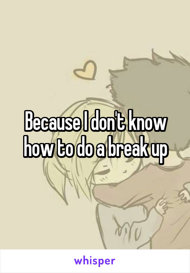 Because I don't know how to do a break up