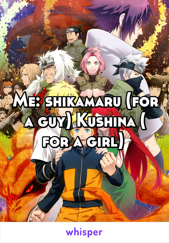 Me: shikamaru (for a guy) Kushina ( for a girl) 