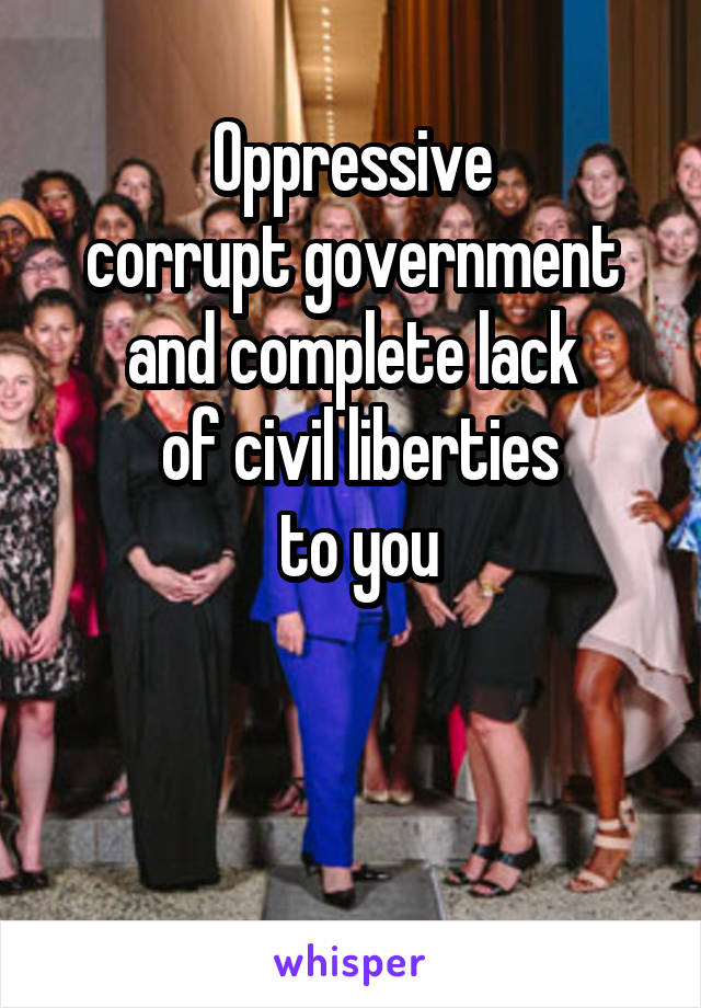 Oppressive
 corrupt government 
and complete lack
 of civil liberties
 to you


