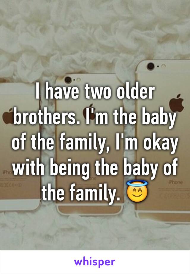 I have two older brothers. I'm the baby of the family, I'm okay with being the baby of the family. 😇