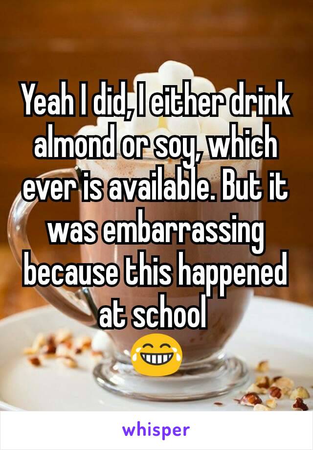 Yeah I did, I either drink almond or soy, which ever is available. But it was embarrassing because this happened at school 
😂