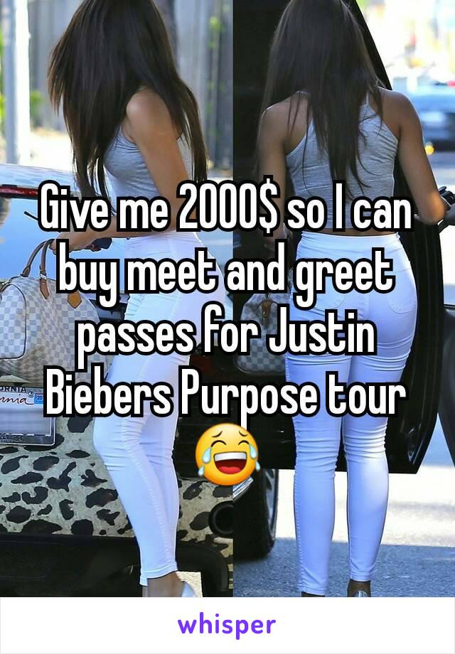 Give me 2000$ so I can buy meet and greet passes for Justin Biebers Purpose tour 😂