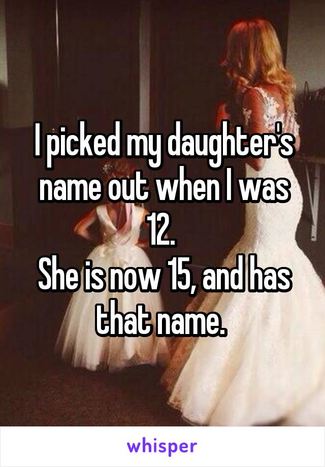 I picked my daughter's name out when I was 12. 
She is now 15, and has that name. 