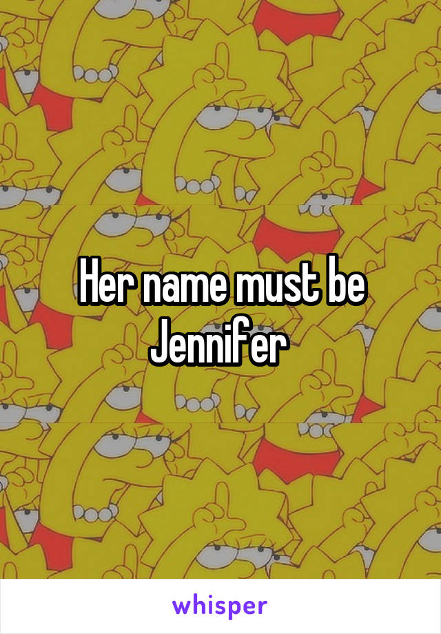 Her name must be Jennifer 