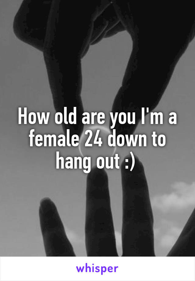 How old are you I'm a female 24 down to hang out :) 