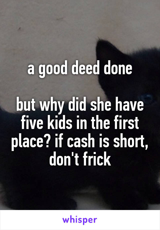 a good deed done

but why did she have five kids in the first place? if cash is short, don't frick