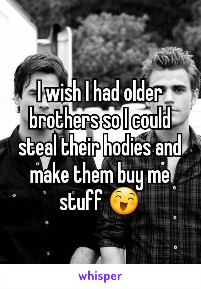 I wish I had older brothers so I could steal their hodies and make them buy me stuff 😄