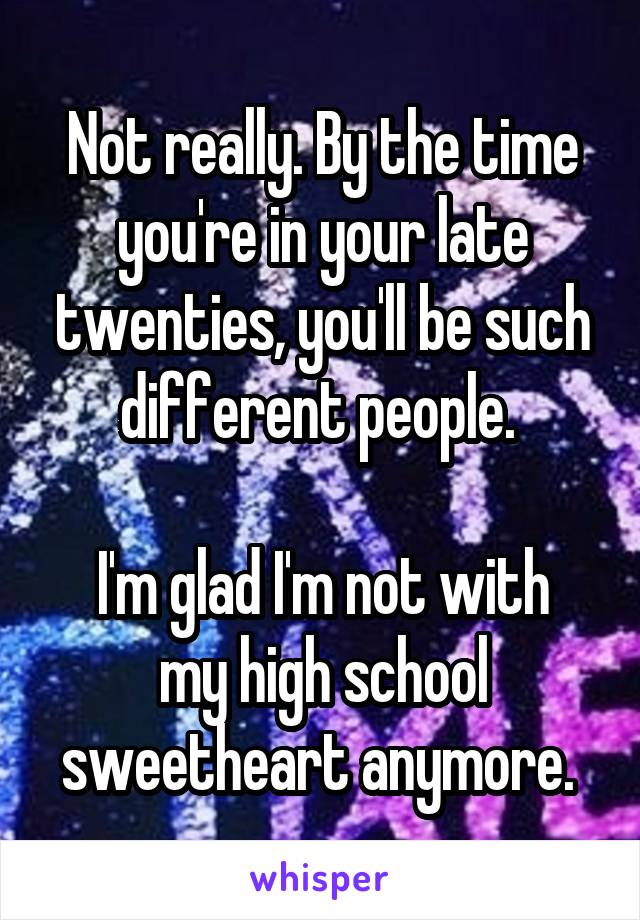 Not really. By the time you're in your late twenties, you'll be such different people. 

I'm glad I'm not with my high school sweetheart anymore. 