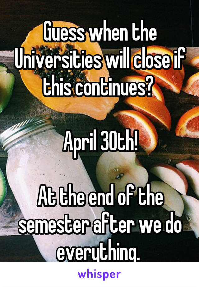 Guess when the Universities will close if this continues? 

April 30th!

At the end of the semester after we do everything. 