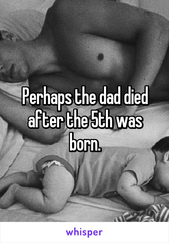 Perhaps the dad died after the 5th was born.