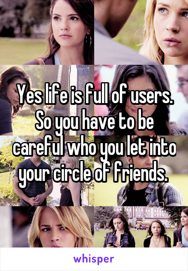 Yes life is full of users. So you have to be careful who you let into your circle of friends. 