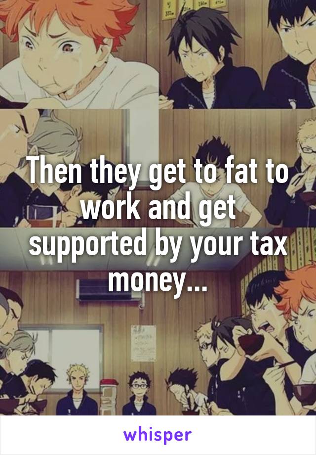Then they get to fat to work and get supported by your tax money...