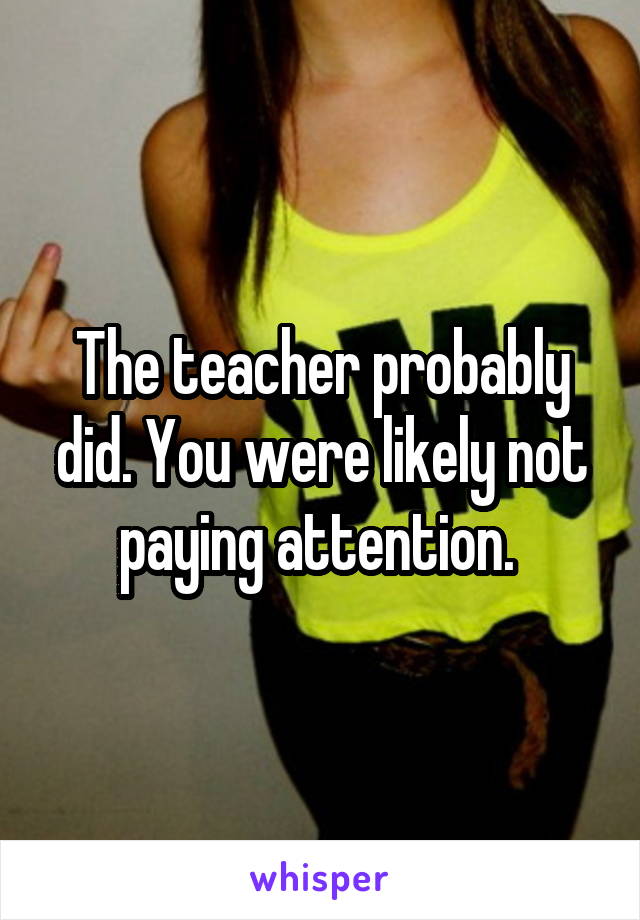 The teacher probably did. You were likely not paying attention. 
