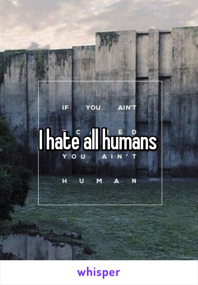 I hate all humans 