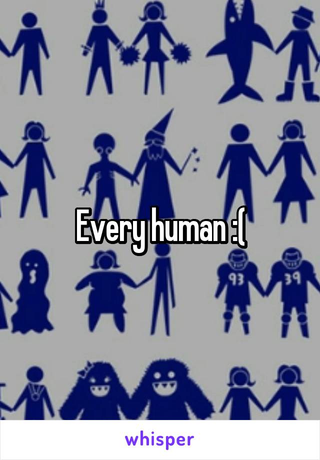 Every human :(