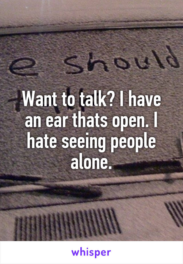 Want to talk? I have an ear thats open. I hate seeing people alone.