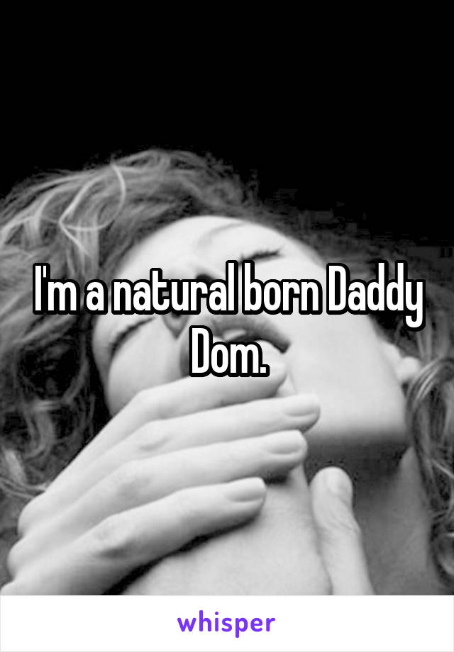 I'm a natural born Daddy Dom.