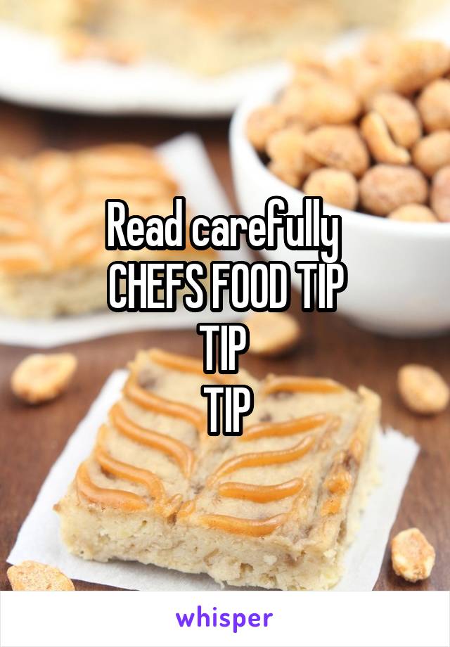 Read carefully 
CHEFS FOOD TIP
TIP 
TIP