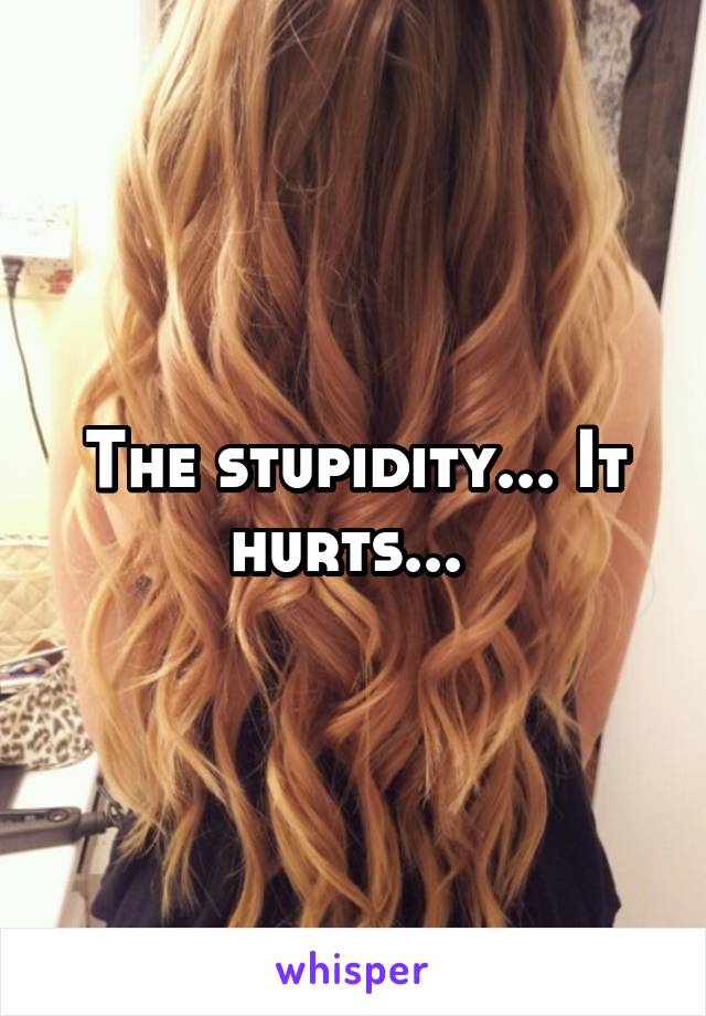 The stupidity... It hurts... 