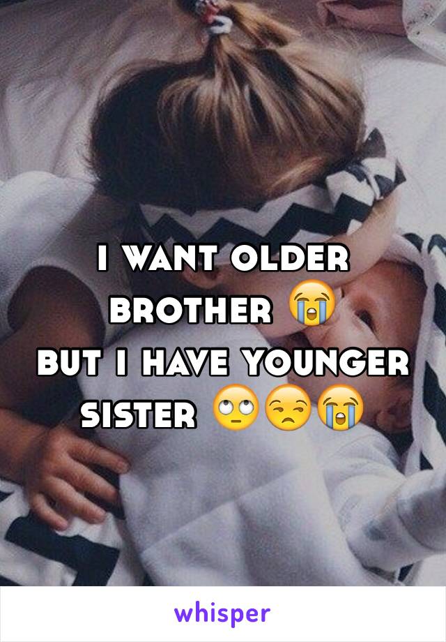 i want older brother 😭
but i have younger sister 🙄😒😭