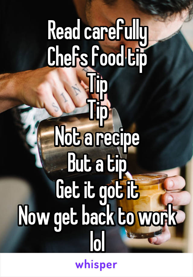 Read carefully
Chefs food tip
Tip
Tip
Not a recipe
But a tip
Get it got it
Now get back to work lol