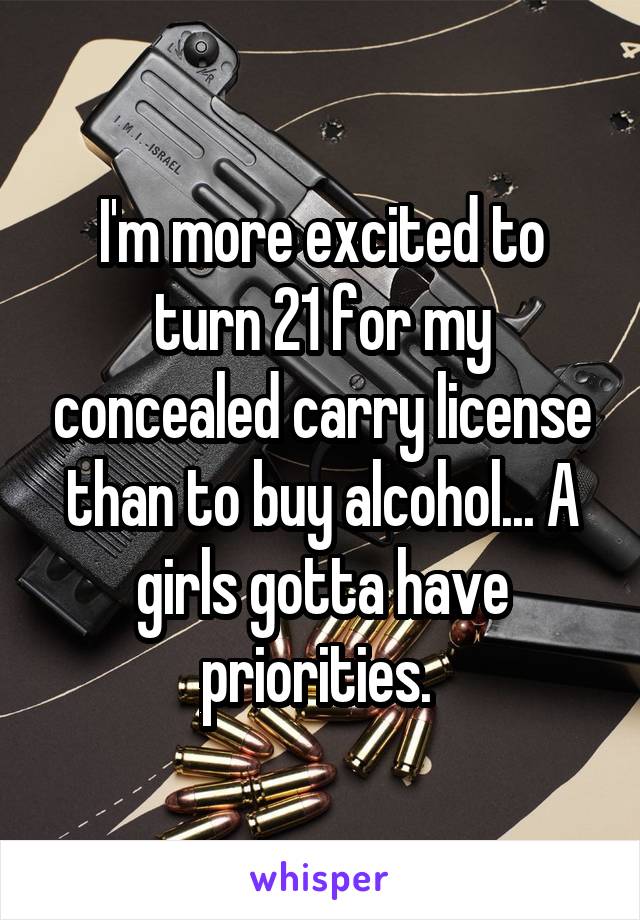 I'm more excited to turn 21 for my concealed carry license than to buy alcohol... A girls gotta have priorities. 