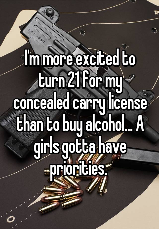 I'm more excited to turn 21 for my concealed carry license than to buy alcohol... A girls gotta have priorities. 