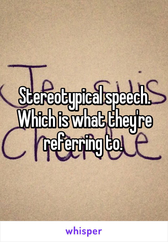 Stereotypical speech. Which is what they're referring to. 