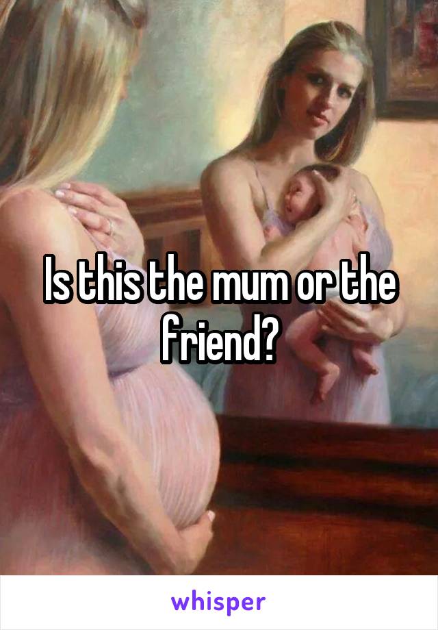 Is this the mum or the friend?