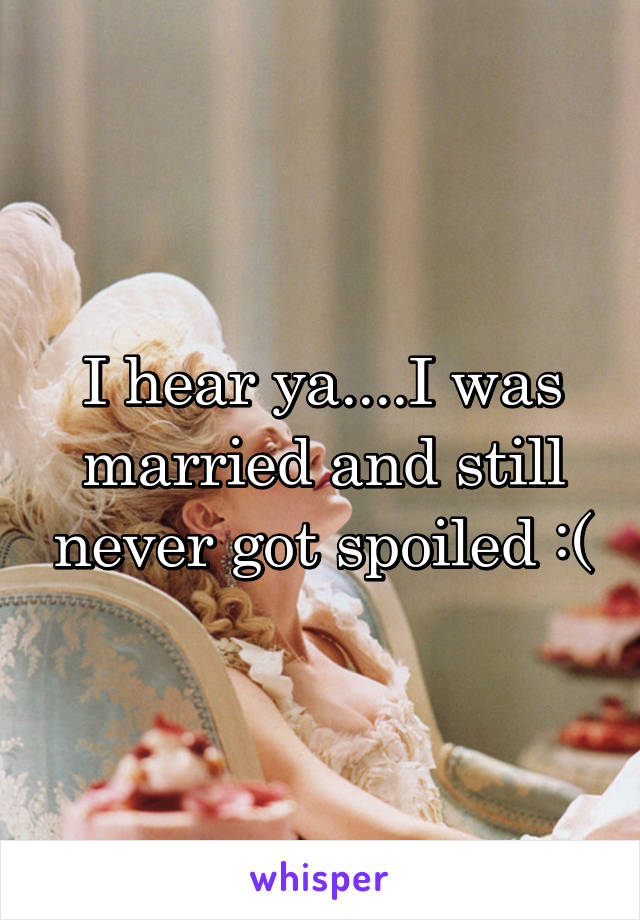 I hear ya....I was married and still never got spoiled :(