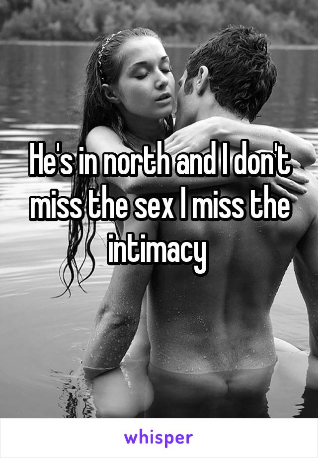 He's in north and I don't miss the sex I miss the intimacy 
