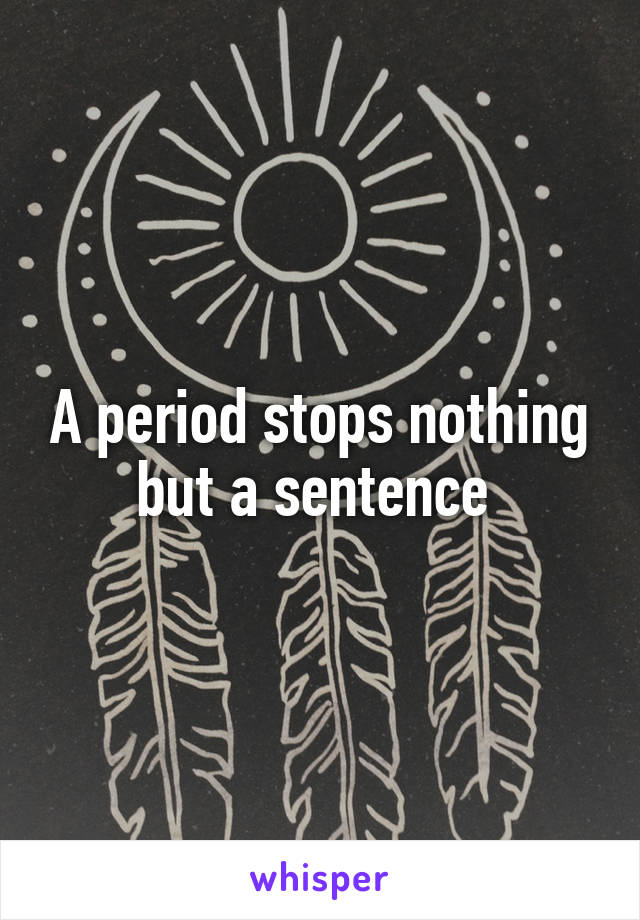 A period stops nothing but a sentence 