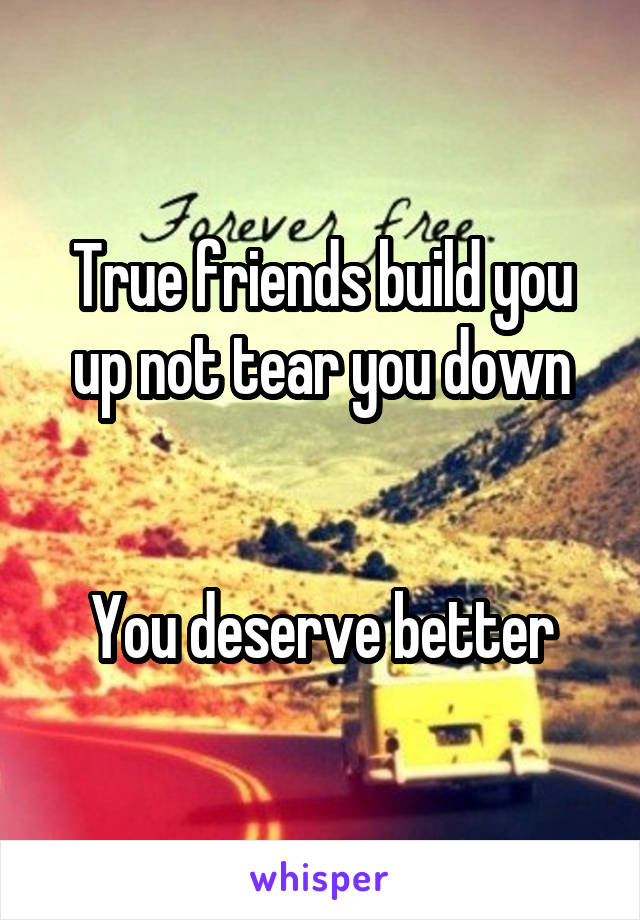 True friends build you up not tear you down


You deserve better