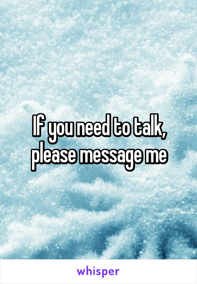 If you need to talk, please message me