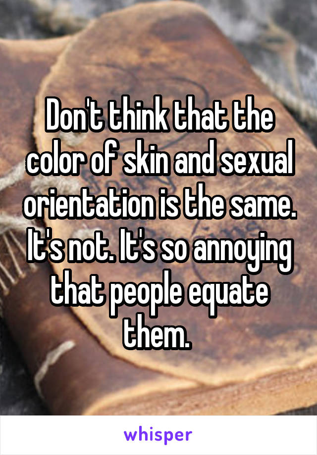 Don't think that the color of skin and sexual orientation is the same. It's not. It's so annoying that people equate them. 