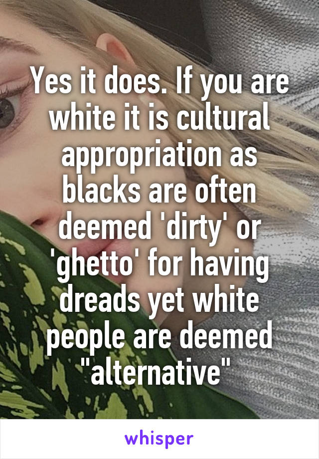 Yes it does. If you are white it is cultural appropriation as blacks are often deemed 'dirty' or 'ghetto' for having dreads yet white people are deemed "alternative" 