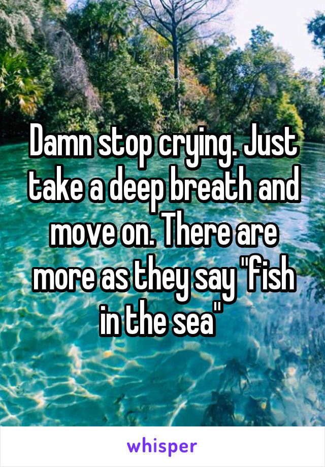 Damn stop crying. Just take a deep breath and move on. There are more as they say "fish in the sea" 