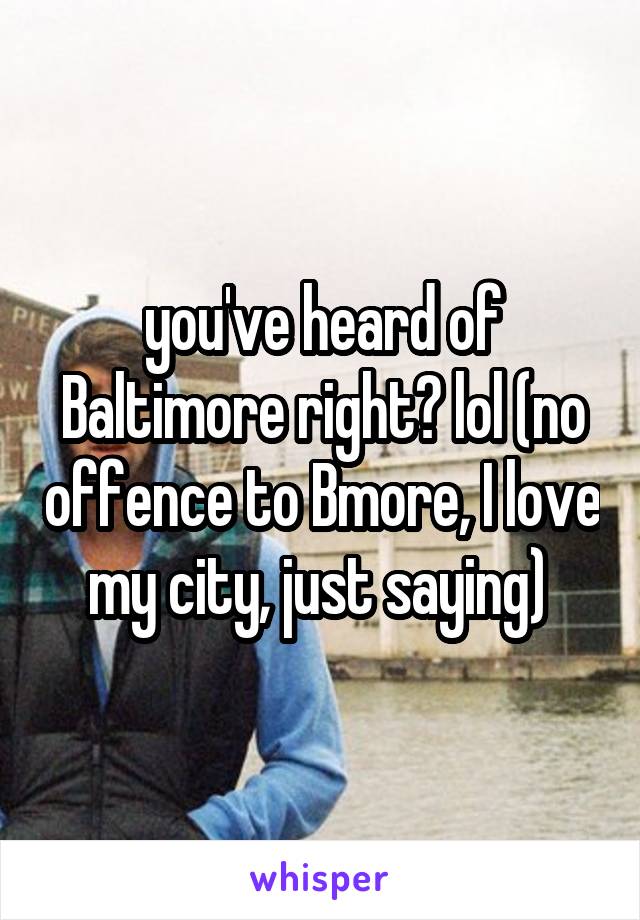 you've heard of Baltimore right? lol (no offence to Bmore, I love my city, just saying) 