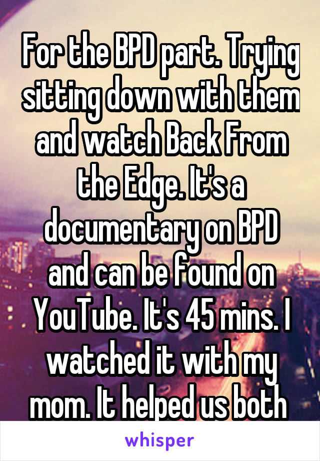 For the BPD part. Trying sitting down with them and watch Back From the Edge. It's a documentary on BPD and can be found on YouTube. It's 45 mins. I watched it with my mom. It helped us both 