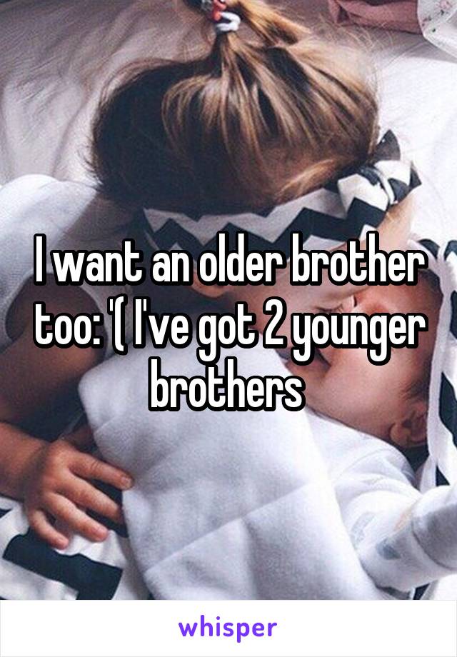 I want an older brother too: '( I've got 2 younger brothers 