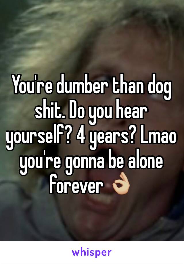 You're dumber than dog shit. Do you hear yourself? 4 years? Lmao you're gonna be alone forever 👌🏼