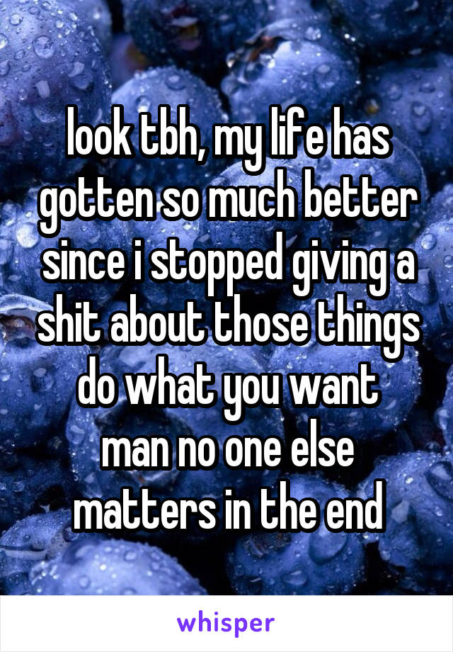 look tbh, my life has gotten so much better since i stopped giving a shit about those things
do what you want man no one else matters in the end