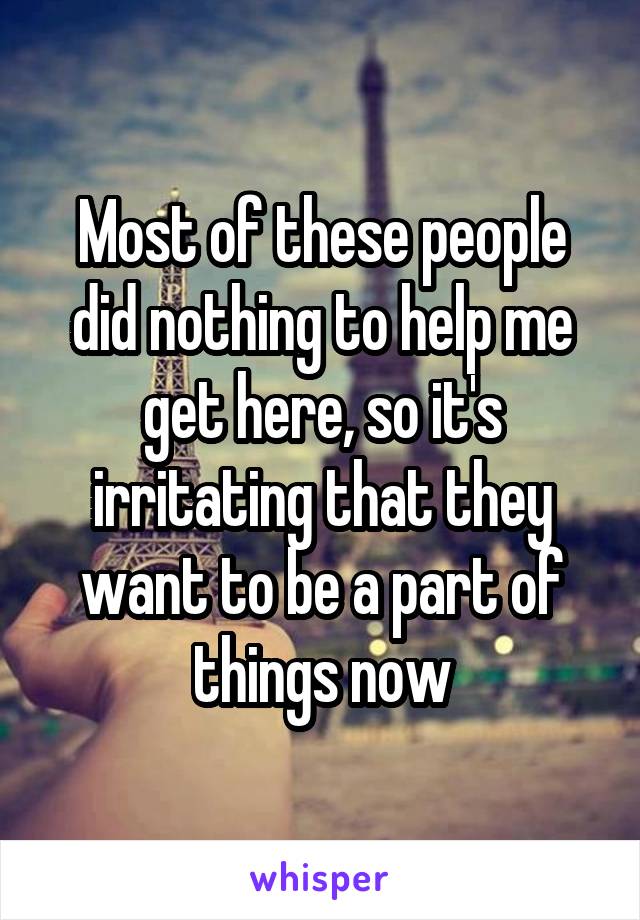 Most of these people did nothing to help me get here, so it's irritating that they want to be a part of things now