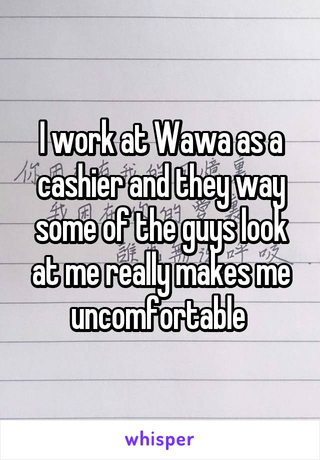 I work at Wawa as a cashier and they way some of the guys look at me really makes me uncomfortable 