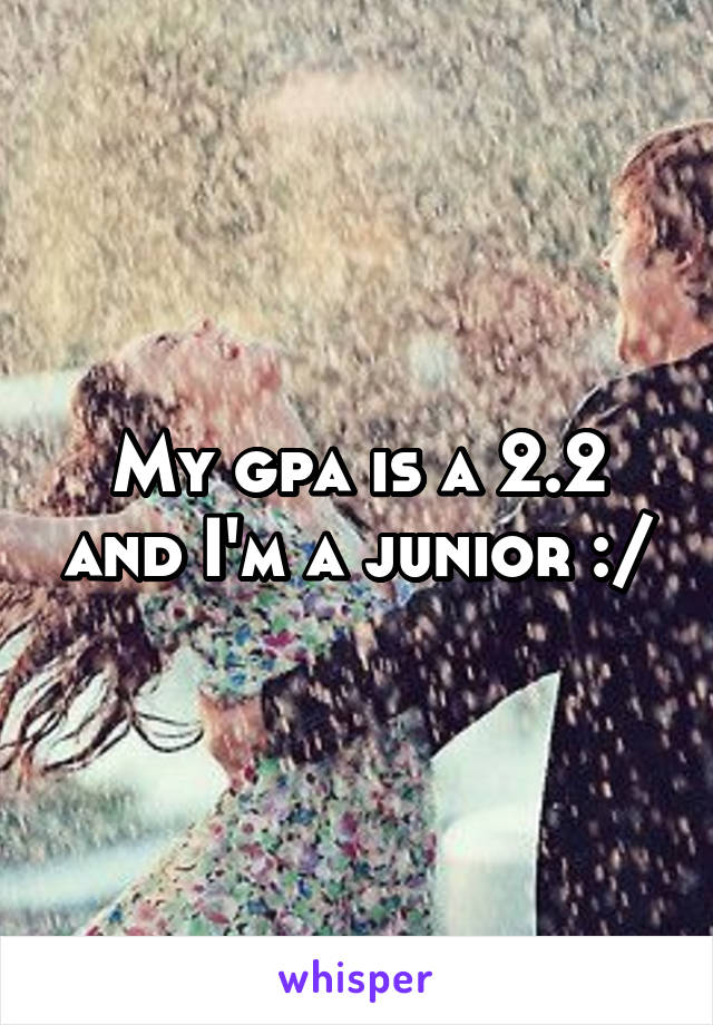 My gpa is a 2.2 and I'm a junior :/