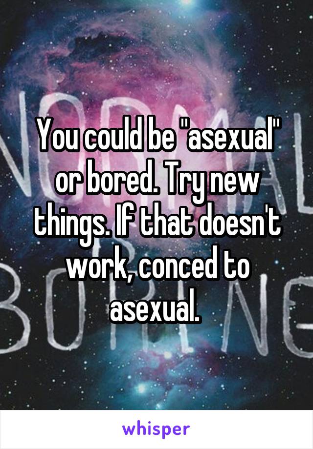 You could be "asexual" or bored. Try new things. If that doesn't work, conced to asexual. 