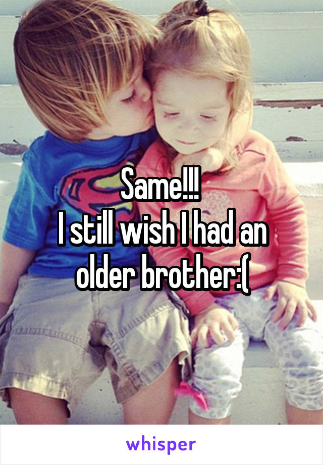 Same!!! 
I still wish I had an older brother:(