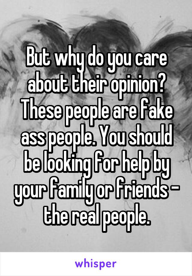 But why do you care about their opinion? These people are fake ass people. You should be looking for help by your family or friends - the real people.