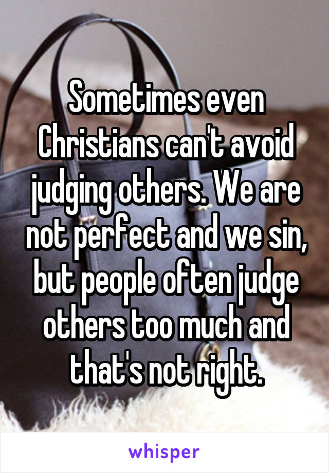 Sometimes even Christians can't avoid judging others. We are not perfect and we sin, but people often judge others too much and that's not right.
